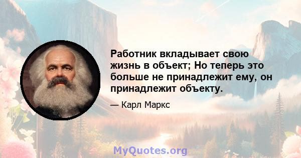 Работник вкладывает свою жизнь в объект; Но теперь это больше не принадлежит ему, он принадлежит объекту.