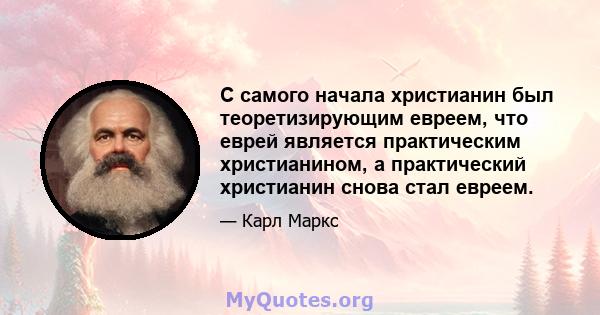 С самого начала христианин был теоретизирующим евреем, что еврей является практическим христианином, а практический христианин снова стал евреем.