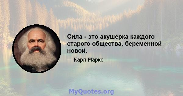 Сила - это акушерка каждого старого общества, беременной новой.