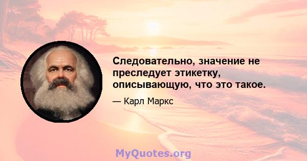 Следовательно, значение не преследует этикетку, описывающую, что это такое.