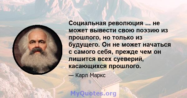 Социальная революция ... не может вывести свою поэзию из прошлого, но только из будущего. Он не может начаться с самого себя, прежде чем он лишится всех суеверий, касающихся прошлого.