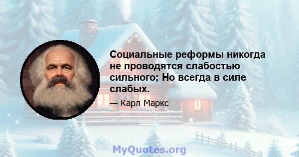 Социальные реформы никогда не проводятся слабостью сильного; Но всегда в силе слабых.