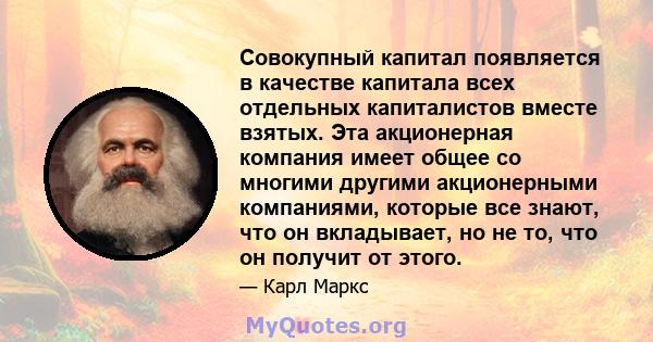 Совокупный капитал появляется в качестве капитала всех отдельных капиталистов вместе взятых. Эта акционерная компания имеет общее со многими другими акционерными компаниями, которые все знают, что он вкладывает, но не