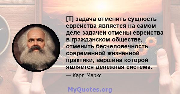 [T] задача отменить сущность еврейства является на самом деле задачей отмены еврейства в гражданском обществе, отменить бесчеловечность современной жизненной практики, вершина которой является денежная система.