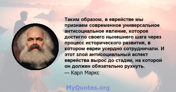 Таким образом, в еврействе мы признаем современное универсальное антисоциальное явление, которое достигло своего нынешнего шага через процесс исторического развития, в котором евреи усердно сотрудничали. И этот злой