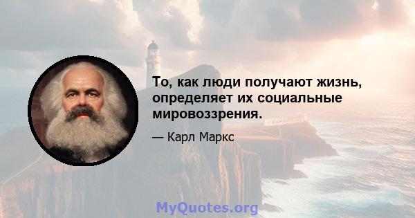 То, как люди получают жизнь, определяет их социальные мировоззрения.