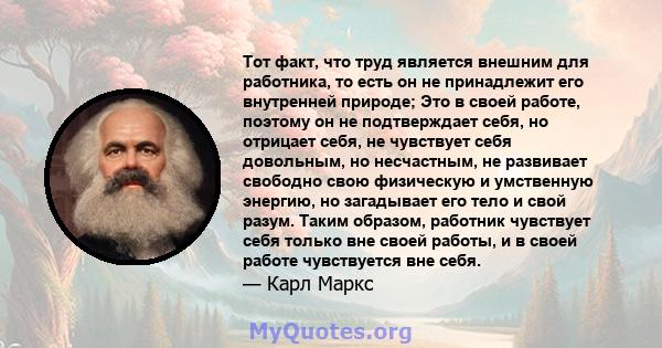 Тот факт, что труд является внешним для работника, то есть он не принадлежит его внутренней природе; Это в своей работе, поэтому он не подтверждает себя, но отрицает себя, не чувствует себя довольным, но несчастным, не