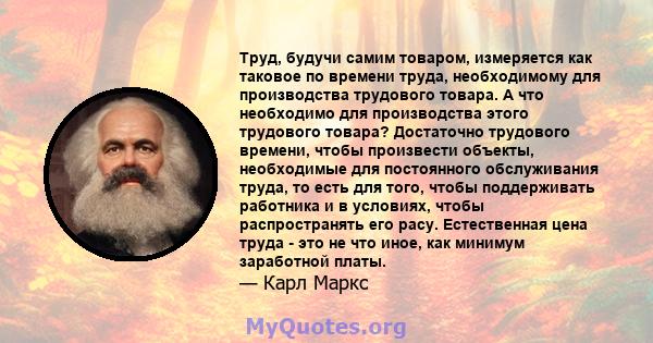 Труд, будучи самим товаром, измеряется как таковое по времени труда, необходимому для производства трудового товара. А что необходимо для производства этого трудового товара? Достаточно трудового времени, чтобы