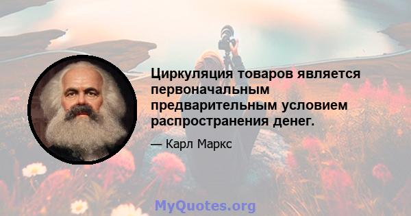 Циркуляция товаров является первоначальным предварительным условием распространения денег.