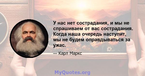 У нас нет сострадания, и мы не спрашиваем от вас сострадания. Когда наша очередь наступит, мы не будем оправдываться за ужас.