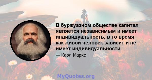 В буржуазном обществе капитал является независимым и имеет индивидуальность, в то время как живой человек зависит и не имеет индивидуальности.