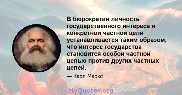 В бюрократии личность государственного интереса и конкретной частной цели устанавливается таким образом, что интерес государства становится особой частной целью против других частных целей.