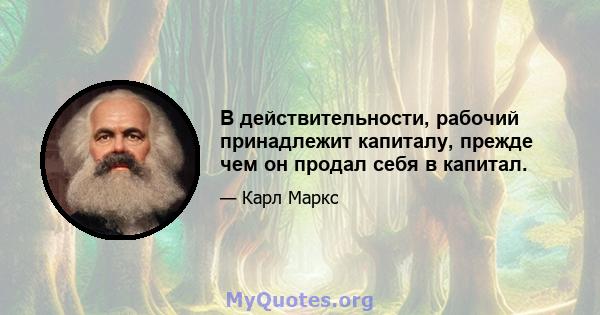 В действительности, рабочий принадлежит капиталу, прежде чем он продал себя в капитал.