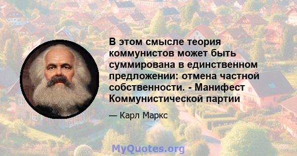 В этом смысле теория коммунистов может быть суммирована в единственном предложении: отмена частной собственности. - Манифест Коммунистической партии