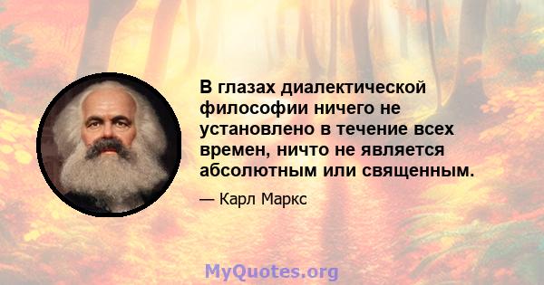 В глазах диалектической философии ничего не установлено в течение всех времен, ничто не является абсолютным или священным.