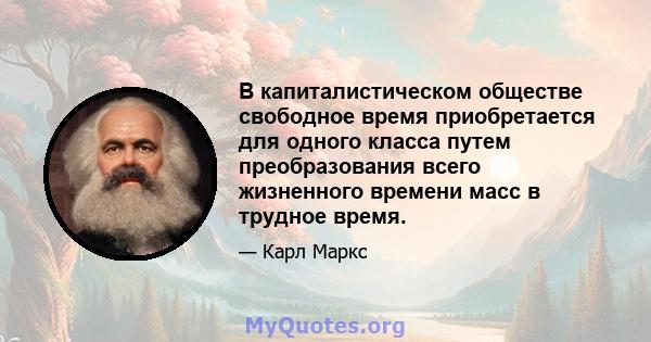 В капиталистическом обществе свободное время приобретается для одного класса путем преобразования всего жизненного времени масс в трудное время.