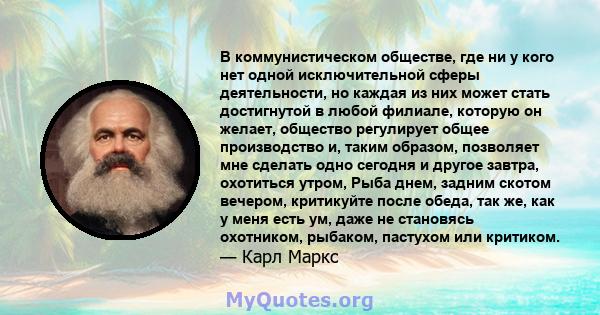 В коммунистическом обществе, где ни у кого нет одной исключительной сферы деятельности, но каждая из них может стать достигнутой в любой филиале, которую он желает, общество регулирует общее производство и, таким