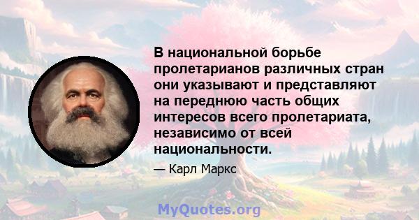 В национальной борьбе пролетарианов различных стран они указывают и представляют на переднюю часть общих интересов всего пролетариата, независимо от всей национальности.