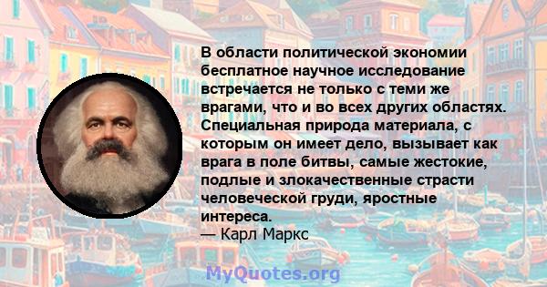 В области политической экономии бесплатное научное исследование встречается не только с теми же врагами, что и во всех других областях. Специальная природа материала, с которым он имеет дело, вызывает как врага в поле