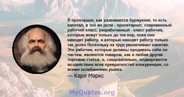 В пропорции, как развивается буржуазия, то есть капитал, в той же доли - пролетариат, современный рабочий класс, разработанный - класс рабочих, которые живут только до тех пор, пока они находят работу, и которые находят 