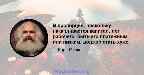 В пропорции, поскольку накапливается капитал, лот рабочего, быть его платежным или низким, должно стать хуже.