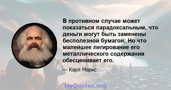 В противном случае может показаться парадоксальным, что деньги могут быть заменены бесполезной бумагой; Но что малейшее легирование его металлического содержания обесценивает его.