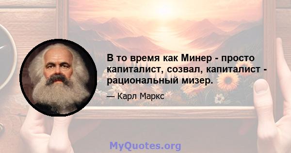 В то время как Минер - просто капиталист, созвал, капиталист - рациональный мизер.