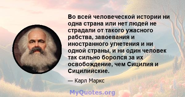 Во всей человеческой истории ни одна страна или нет людей не страдали от такого ужасного рабства, завоевания и иностранного угнетения и ни одной страны, и ни один человек так сильно боролся за их освобождение, чем