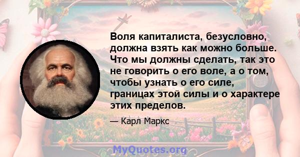 Воля капиталиста, безусловно, должна взять как можно больше. Что мы должны сделать, так это не говорить о его воле, а о том, чтобы узнать о его силе, границах этой силы и о характере этих пределов.