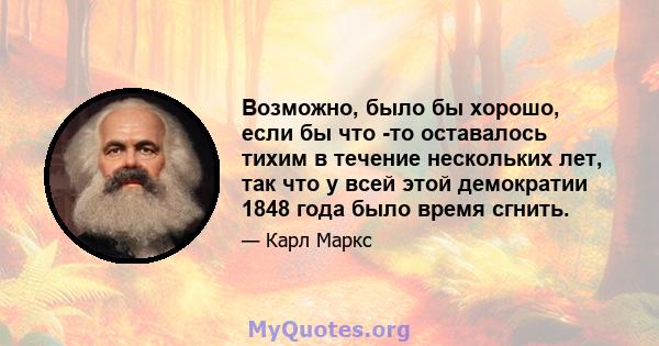 Возможно, было бы хорошо, если бы что -то оставалось тихим в течение нескольких лет, так что у всей этой демократии 1848 года было время сгнить.