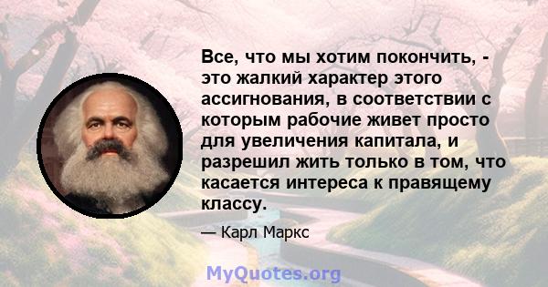 Все, что мы хотим покончить, - это жалкий характер этого ассигнования, в соответствии с которым рабочие живет просто для увеличения капитала, и разрешил жить только в том, что касается интереса к правящему классу.