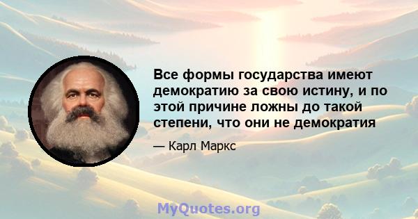 Все формы государства имеют демократию за свою истину, и по этой причине ложны до такой степени, что они не демократия