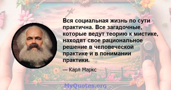 Вся социальная жизнь по сути практична. Все загадочные, которые ведут теорию к мистике, находят свое рациональное решение в человеческой практике и в понимании практики.