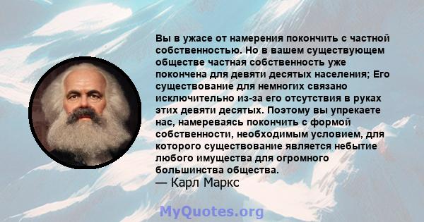 Вы в ужасе от намерения покончить с частной собственностью. Но в вашем существующем обществе частная собственность уже покончена для девяти десятых населения; Его существование для немногих связано исключительно из-за