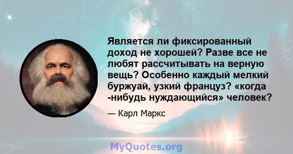 Является ли фиксированный доход не хорошей? Разве все не любят рассчитывать на верную вещь? Особенно каждый мелкий буржуай, узкий француз? «когда -нибудь нуждающийся» человек?