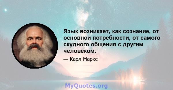 Язык возникает, как сознание, от основной потребности, от самого скудного общения с другим человеком.