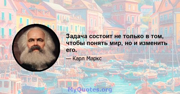 Задача состоит не только в том, чтобы понять мир, но и изменить его.