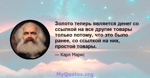 Золото теперь является денег со ссылкой на все другие товары только потому, что это было ранее, со ссылкой на них, простой товары.