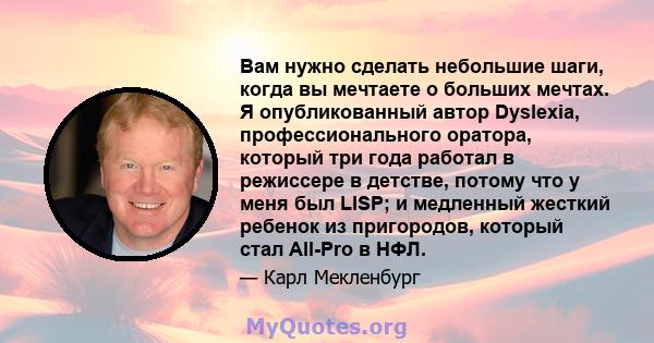 Вам нужно сделать небольшие шаги, когда вы мечтаете о больших мечтах. Я опубликованный автор Dyslexia, профессионального оратора, который три года работал в режиссере в детстве, потому что у меня был LISP; и медленный