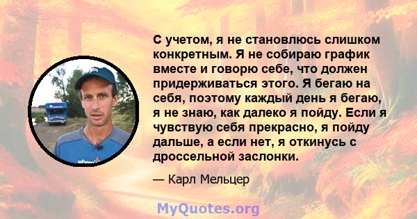 С учетом, я не становлюсь слишком конкретным. Я не собираю график вместе и говорю себе, что должен придерживаться этого. Я бегаю на себя, поэтому каждый день я бегаю, я не знаю, как далеко я пойду. Если я чувствую себя