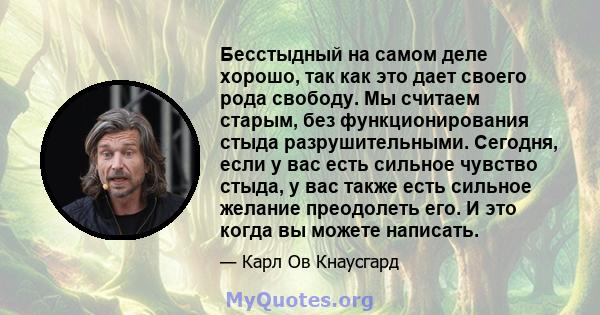 Бесстыдный на самом деле хорошо, так как это дает своего рода свободу. Мы считаем старым, без функционирования стыда разрушительными. Сегодня, если у вас есть сильное чувство стыда, у вас также есть сильное желание