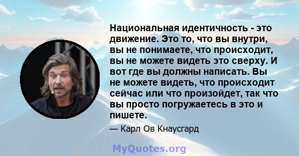 Национальная идентичность - это движение. Это то, что вы внутри, вы не понимаете, что происходит, вы не можете видеть это сверху. И вот где вы должны написать. Вы не можете видеть, что происходит сейчас или что