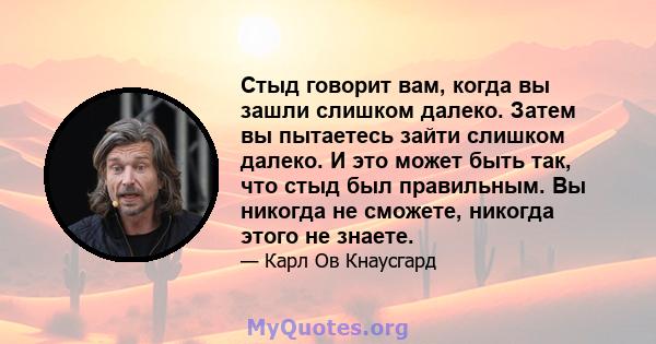 Стыд говорит вам, когда вы зашли слишком далеко. Затем вы пытаетесь зайти слишком далеко. И это может быть так, что стыд был правильным. Вы никогда не сможете, никогда этого не знаете.