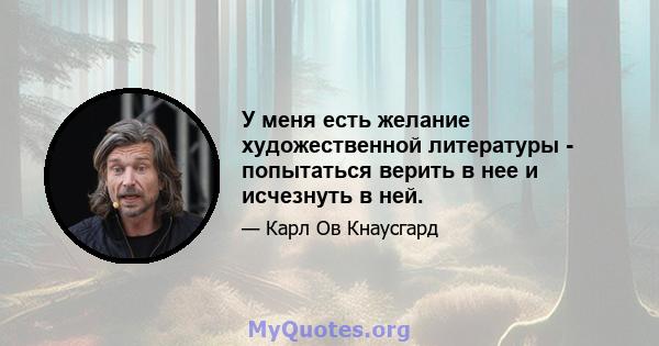 У меня есть желание художественной литературы - попытаться верить в нее и исчезнуть в ней.