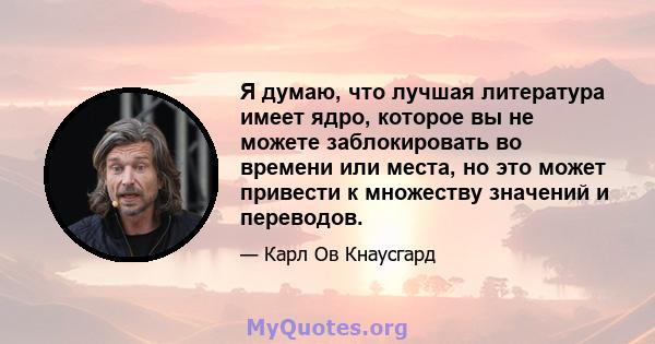 Я думаю, что лучшая литература имеет ядро, которое вы не можете заблокировать во времени или места, но это может привести к множеству значений и переводов.