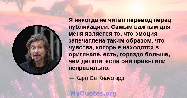 Я никогда не читал перевод перед публикацией. Самым важным для меня является то, что эмоция запечатлена таким образом, что чувства, которые находятся в оригинале, есть, гораздо больше, чем детали, если они правы или