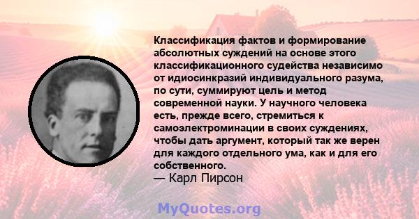 Классификация фактов и формирование абсолютных суждений на основе этого классификационного судейства независимо от идиосинкразий индивидуального разума, по сути, суммируют цель и метод современной науки. У научного