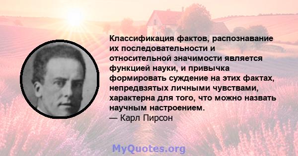 Классификация фактов, распознавание их последовательности и относительной значимости является функцией науки, и привычка формировать суждение на этих фактах, непредвзятых личными чувствами, характерна для того, что