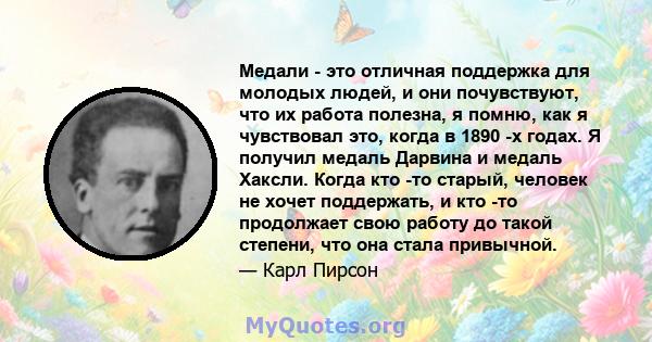 Медали - это отличная поддержка для молодых людей, и они почувствуют, что их работа полезна, я помню, как я чувствовал это, когда в 1890 -х годах. Я получил медаль Дарвина и медаль Хаксли. Когда кто -то старый, человек