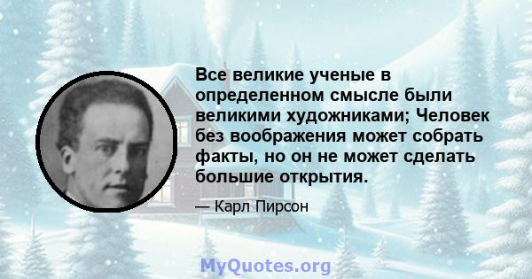 Все великие ученые в определенном смысле были великими художниками; Человек без воображения может собрать факты, но он не может сделать большие открытия.